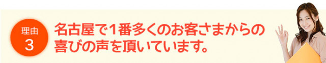 理由3名古屋で1番多くのお客さまからの喜びの声を頂いています。